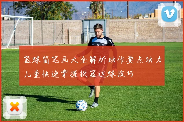 篮球简笔画大全解析动作要点助力儿童快速掌握投篮运球技巧