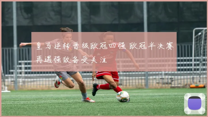 皇马逆转晋级欧冠四强 欧冠半决赛再遇强敌备受关注