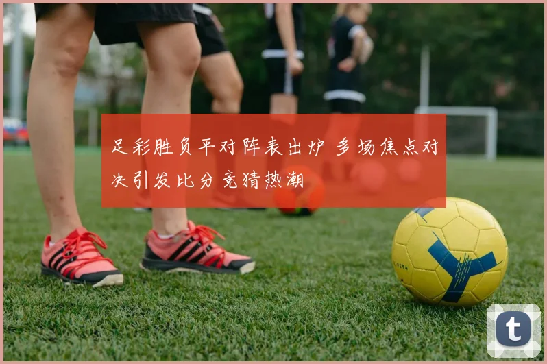 足彩胜负平对阵表出炉 多场焦点对决引发比分竞猜热潮