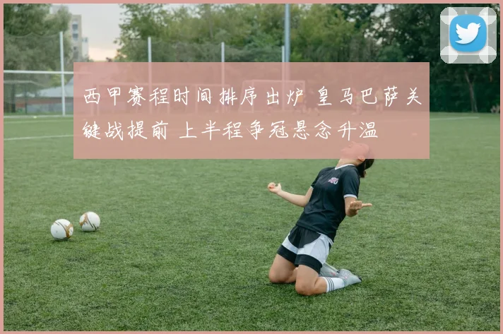 西甲赛程时间排序出炉 皇马巴萨关键战提前 上半程争冠悬念升温