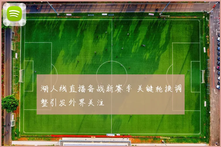 湖人线直播备战新赛季 关键轮换调整引发外界关注