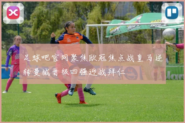 足球吧官网聚焦欧冠焦点战皇马逆转曼城晋级四强迎战拜仁