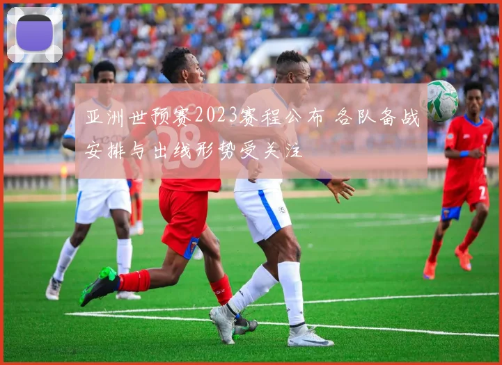 亚洲世预赛2023赛程公布 各队备战安排与出线形势受关注